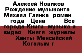 Алексей Новиков “Рождение музыканта“ (Михаил Глинка) роман 1950 года › Цена ­ 250 - Все города Книги, музыка и видео » Книги, журналы   . Ханты-Мансийский,Когалым г.